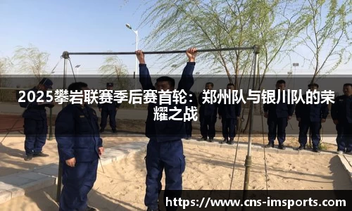 2025攀岩联赛季后赛首轮：郑州队与银川队的荣耀之战